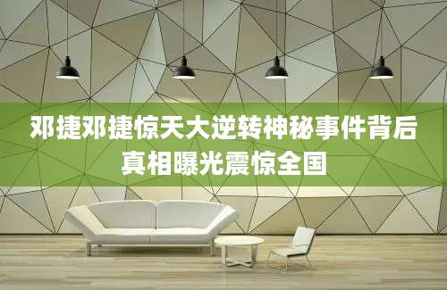 邓捷邓捷惊天大逆转神秘事件背后真相曝光震惊全国