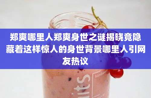 郑爽哪里人郑爽身世之谜揭晓竟隐藏着这样惊人的身世背景哪里人引网友热议