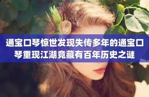 通宝口琴惊世发现失传多年的通宝口琴重现江湖竟藏有百年历史之谜