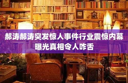 郝涛郝涛突发惊人事件行业震惊内幕曝光真相令人咋舌