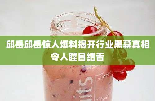 邱岳邱岳惊人爆料揭开行业黑幕真相令人瞠目结舌