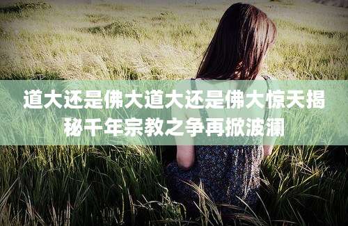 道大还是佛大道大还是佛大惊天揭秘千年宗教之争再掀波澜