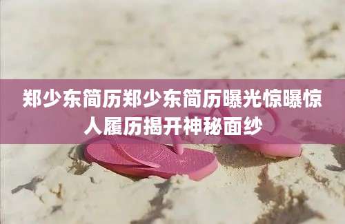 郑少东简历郑少东简历曝光惊曝惊人履历揭开神秘面纱