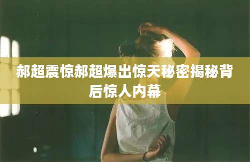 郝超震惊郝超爆出惊天秘密揭秘背后惊人内幕