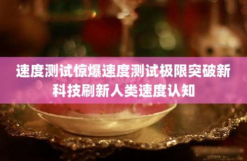 速度测试惊爆速度测试极限突破新科技刷新人类速度认知