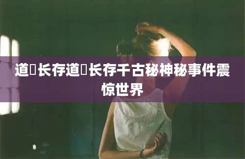 道炁长存道炁长存千古秘神秘事件震惊世界