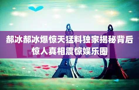 郝冰郝冰爆惊天猛料独家揭秘背后惊人真相震惊娱乐圈