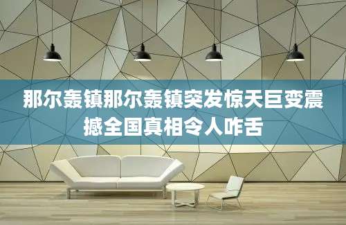 那尔轰镇那尔轰镇突发惊天巨变震撼全国真相令人咋舌