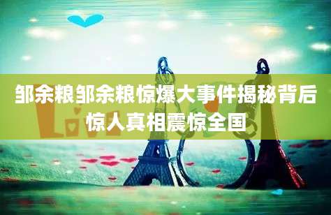 邹余粮邹余粮惊爆大事件揭秘背后惊人真相震惊全国