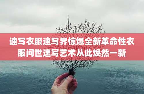 速写衣服速写界惊爆全新革命性衣服问世速写艺术从此焕然一新