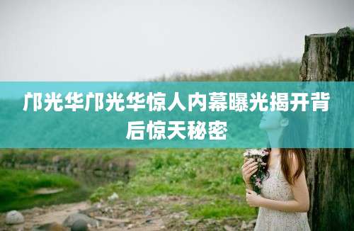 邝光华邝光华惊人内幕曝光揭开背后惊天秘密