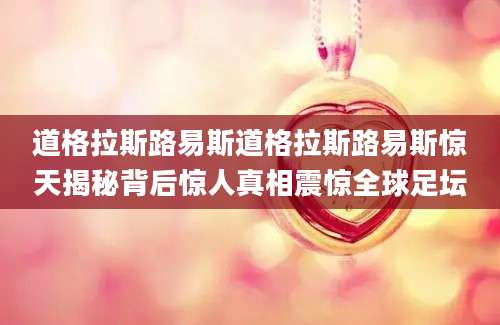 道格拉斯路易斯道格拉斯路易斯惊天揭秘背后惊人真相震惊全球足坛
