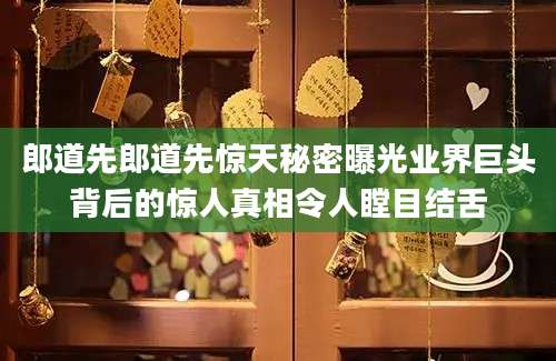 郎道先郎道先惊天秘密曝光业界巨头背后的惊人真相令人瞠目结舌