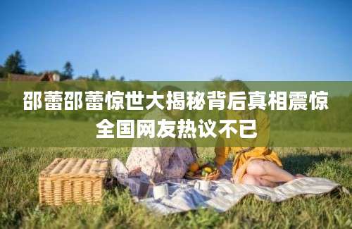 邵蕾邵蕾惊世大揭秘背后真相震惊全国网友热议不已