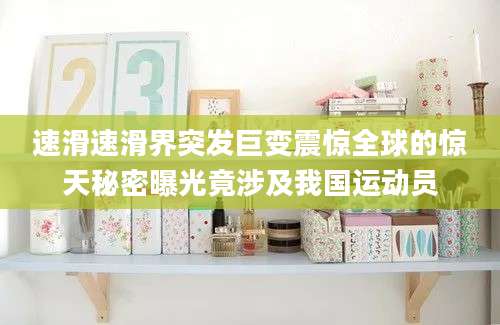 速滑速滑界突发巨变震惊全球的惊天秘密曝光竟涉及我国运动员