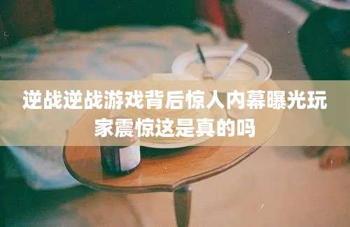 逆战逆战游戏背后惊人内幕曝光玩家震惊这是真的吗