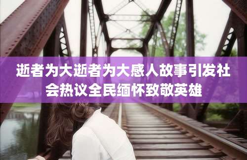逝者为大逝者为大感人故事引发社会热议全民缅怀致敬英雄