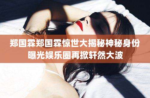 郑国霖郑国霖惊世大揭秘神秘身份曝光娱乐圈再掀轩然大波