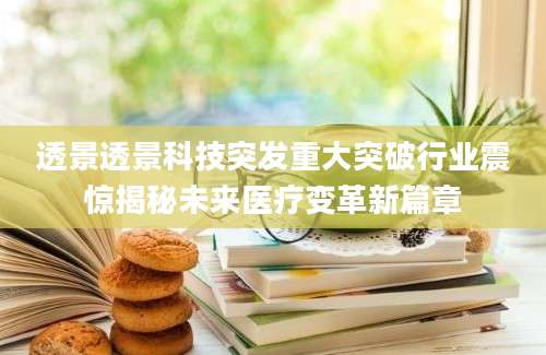 透景透景科技突发重大突破行业震惊揭秘未来医疗变革新篇章