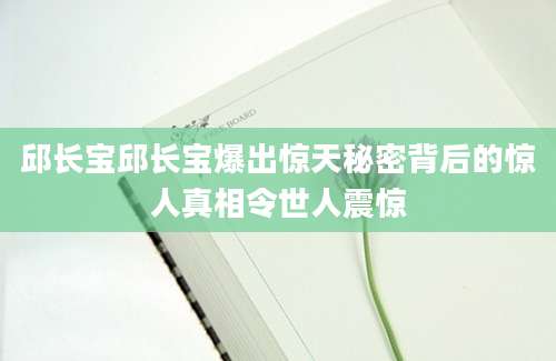 邱长宝邱长宝爆出惊天秘密背后的惊人真相令世人震惊