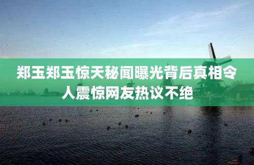 郑玉郑玉惊天秘闻曝光背后真相令人震惊网友热议不绝