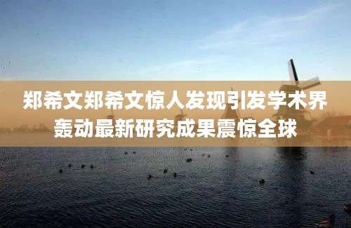 郑希文郑希文惊人发现引发学术界轰动最新研究成果震惊全球