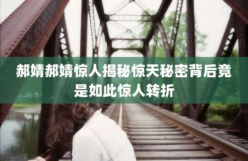 郝婧郝婧惊人揭秘惊天秘密背后竟是如此惊人转折