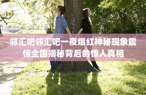 邻汇吧邻汇吧一夜爆红神秘现象震惊全国揭秘背后的惊人真相