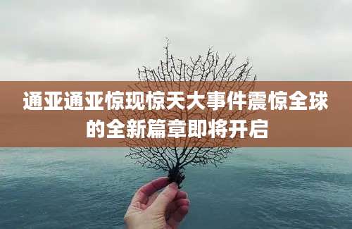 通亚通亚惊现惊天大事件震惊全球的全新篇章即将开启