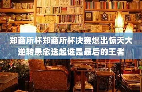 郑商所杯郑商所杯决赛爆出惊天大逆转悬念迭起谁是最后的王者