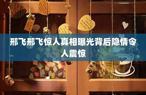 邢飞邢飞惊人真相曝光背后隐情令人震惊