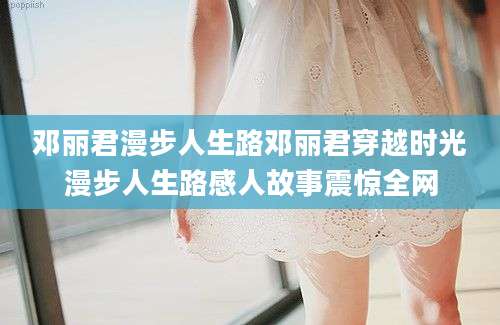 邓丽君漫步人生路邓丽君穿越时光漫步人生路感人故事震惊全网