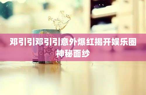 邓引引邓引引意外爆红揭开娱乐圈神秘面纱
