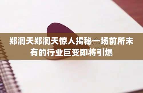 郑洞天郑洞天惊人揭秘一场前所未有的行业巨变即将引爆