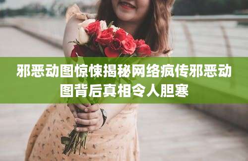 邪恶动图惊悚揭秘网络疯传邪恶动图背后真相令人胆寒