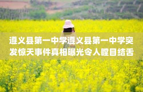 遵义县第一中学遵义县第一中学突发惊天事件真相曝光令人瞠目结舌
