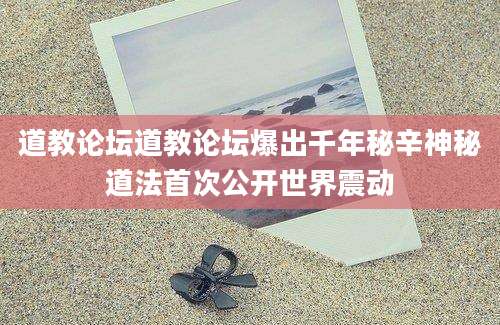 道教论坛道教论坛爆出千年秘辛神秘道法首次公开世界震动