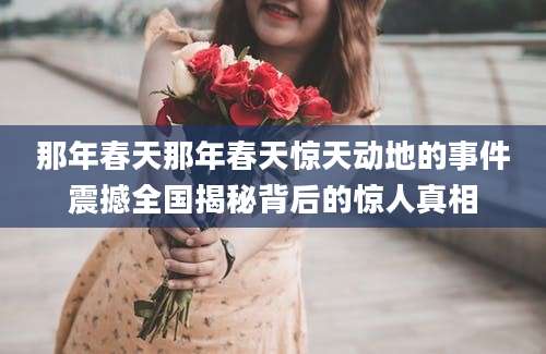 那年春天那年春天惊天动地的事件震撼全国揭秘背后的惊人真相