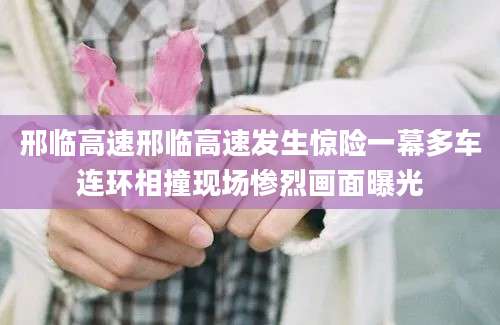 邢临高速邢临高速发生惊险一幕多车连环相撞现场惨烈画面曝光