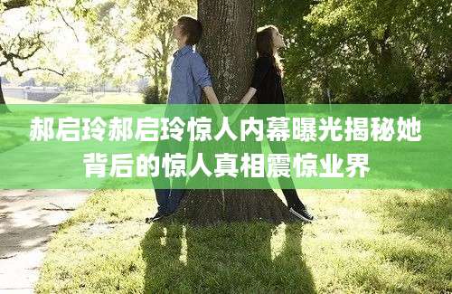 郝启玲郝启玲惊人内幕曝光揭秘她背后的惊人真相震惊业界