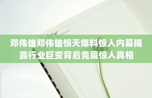 邓伟雄邓伟雄惊天爆料惊人内幕揭露行业巨变背后竟藏惊人真相