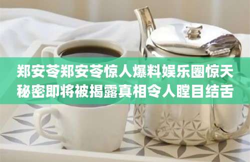郑安苓郑安苓惊人爆料娱乐圈惊天秘密即将被揭露真相令人瞠目结舌