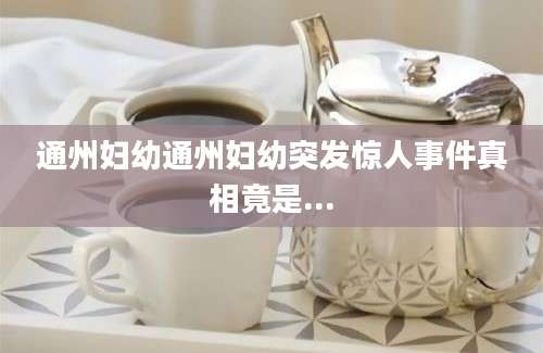通州妇幼通州妇幼突发惊人事件真相竟是...