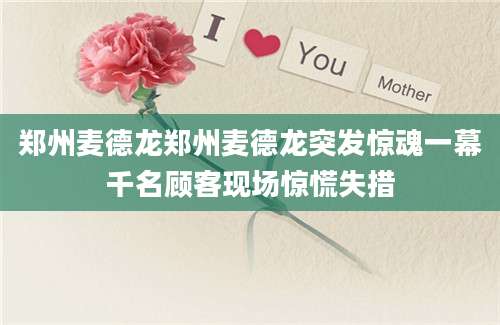 郑州麦德龙郑州麦德龙突发惊魂一幕千名顾客现场惊慌失措