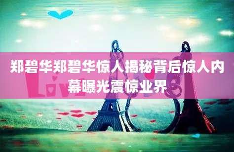 郑碧华郑碧华惊人揭秘背后惊人内幕曝光震惊业界