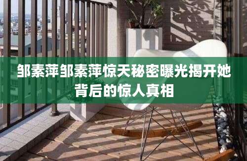 邹素萍邹素萍惊天秘密曝光揭开她背后的惊人真相