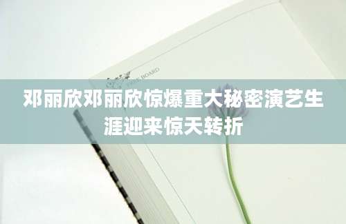 邓丽欣邓丽欣惊爆重大秘密演艺生涯迎来惊天转折