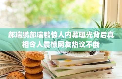 郝瑞鹏郝瑞鹏惊人内幕曝光背后真相令人震惊网友热议不断