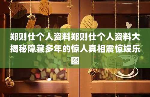 郑则仕个人资料郑则仕个人资料大揭秘隐藏多年的惊人真相震惊娱乐圈