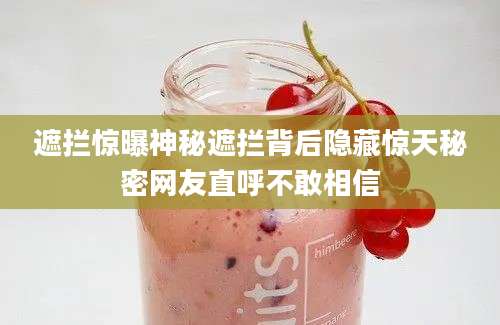 遮拦惊曝神秘遮拦背后隐藏惊天秘密网友直呼不敢相信